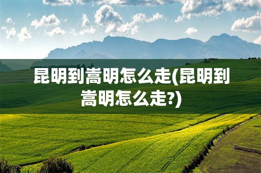昆明到嵩明怎么走(昆明到嵩明怎么走?)