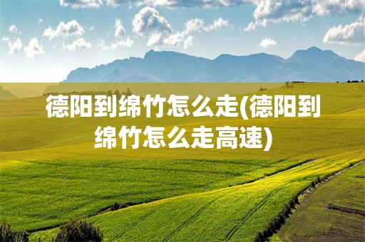 德阳到绵竹怎么走(德阳到绵竹怎么走高速)