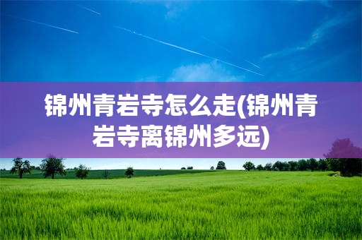 锦州青岩寺怎么走(锦州青岩寺离锦州多远)