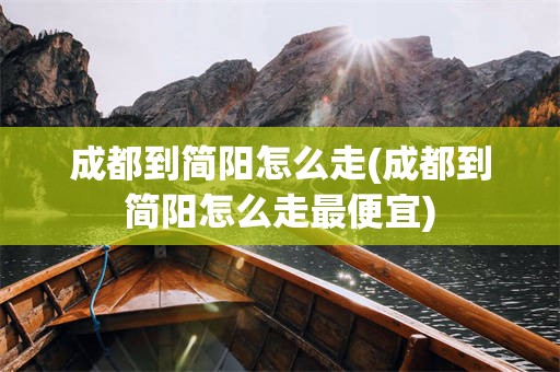 成都到简阳怎么走(成都到简阳怎么走最便宜)