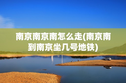 南京南京南怎么走(南京南到南京坐几号地铁)