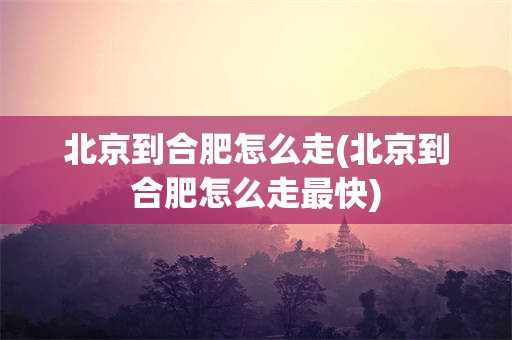 北京到合肥怎么走(北京到合肥怎么走最快)