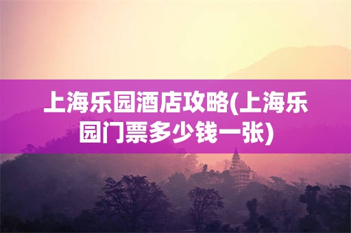 上海乐园酒店攻略(上海乐园门票多少钱一张)