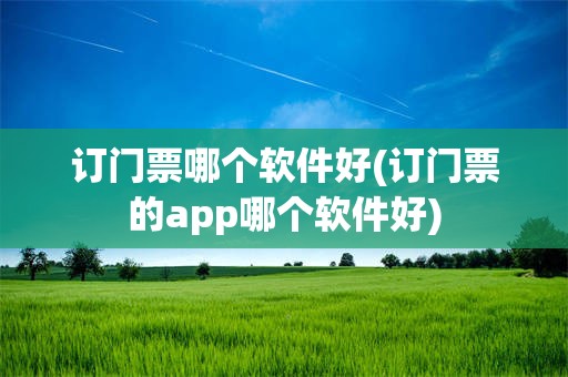 订门票哪个软件好(订门票的app哪个软件好)