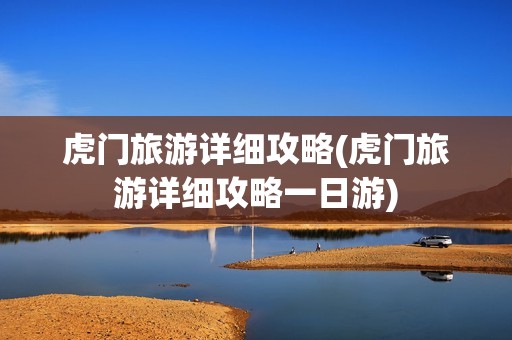 虎门旅游详细攻略(虎门旅游详细攻略一日游)