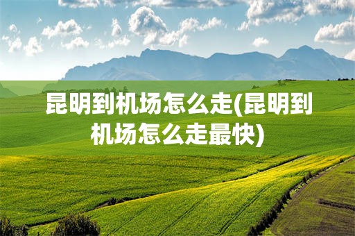 昆明到机场怎么走(昆明到机场怎么走最快)