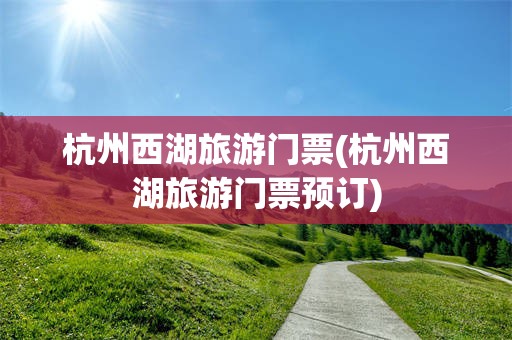 杭州西湖旅游门票(杭州西湖旅游门票预订)