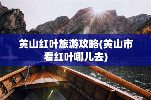 黄山红叶旅游攻略(黄山市看红叶哪儿去)