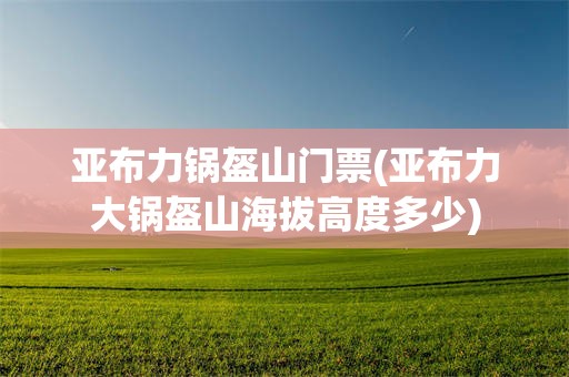 亚布力锅盔山门票(亚布力大锅盔山海拔高度多少)