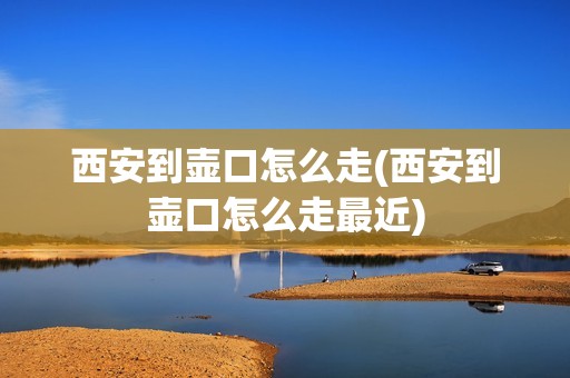 西安到壶口怎么走(西安到壶口怎么走最近)