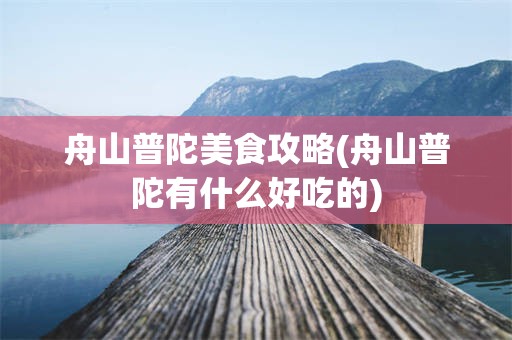 舟山普陀美食攻略(舟山普陀有什么好吃的)