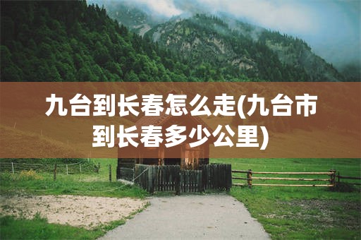 九台到长春怎么走(九台市到长春多少公里)