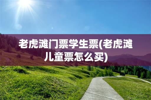 老虎滩门票学生票(老虎滩儿童票怎么买)
