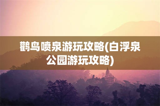 鹳鸟喷泉游玩攻略(白浮泉公园游玩攻略)