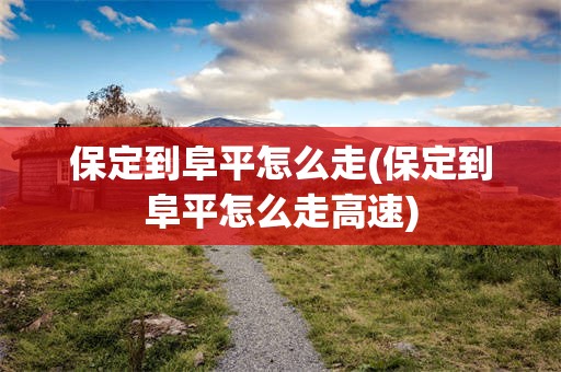 保定到阜平怎么走(保定到阜平怎么走高速)