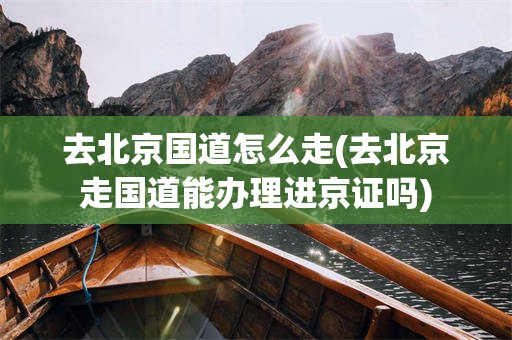 去北京国道怎么走(去北京走国道能办理进京证吗)
