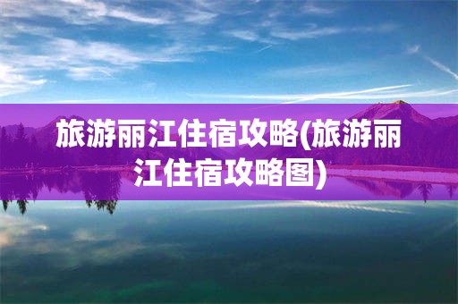 旅游丽江住宿攻略(旅游丽江住宿攻略图)