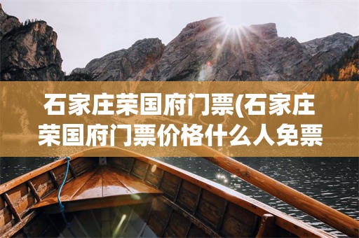 石家庄荣国府门票(石家庄荣国府门票价格什么人免票)