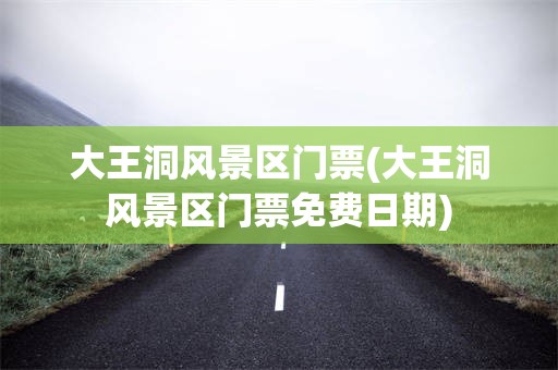 大王洞风景区门票(大王洞风景区门票免费日期)