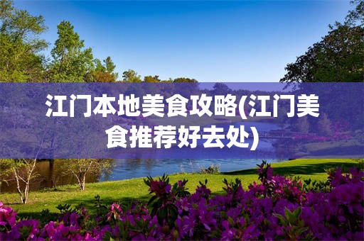 江门本地美食攻略(江门美食推荐好去处)