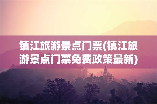 镇江旅游景点门票(镇江旅游景点门票免费政策最新)