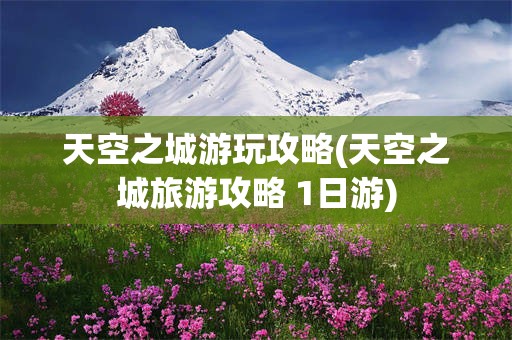 天空之城游玩攻略(天空之城旅游攻略 1日游)
