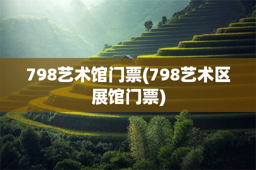 798艺术馆门票(798艺术区展馆门票)