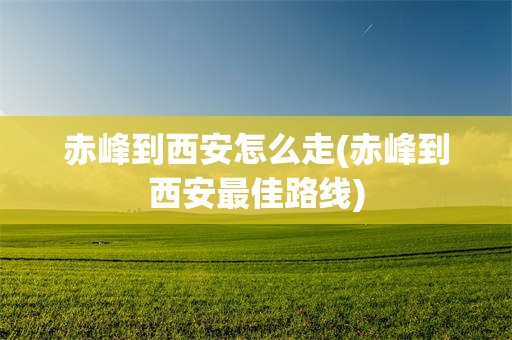 赤峰到西安怎么走(赤峰到西安最佳路线)