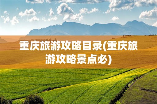 重庆旅游攻略目录(重庆旅游攻略景点必)