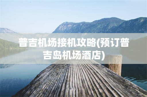 普吉机场接机攻略(预订普吉岛机场酒店)