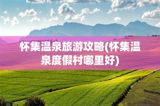 怀集温泉旅游攻略(怀集温泉度假村哪里好)