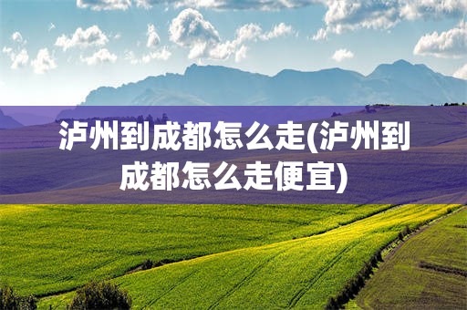 泸州到成都怎么走(泸州到成都怎么走便宜)