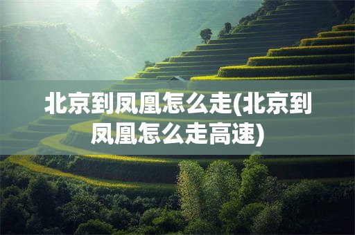 北京到凤凰怎么走(北京到凤凰怎么走高速)