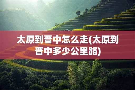 太原到晋中怎么走(太原到晋中多少公里路)