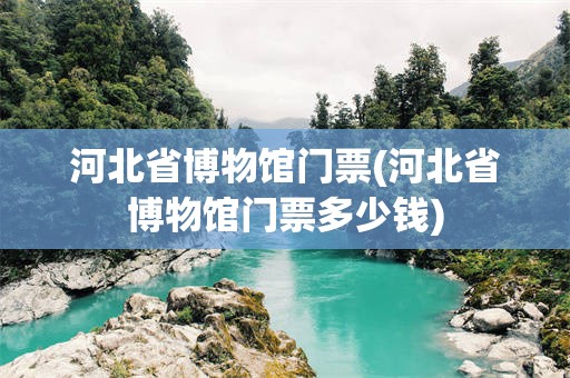 河北省博物馆门票(河北省博物馆门票多少钱)