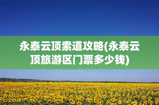 永泰云顶索道攻略(永泰云顶旅游区门票多少钱)