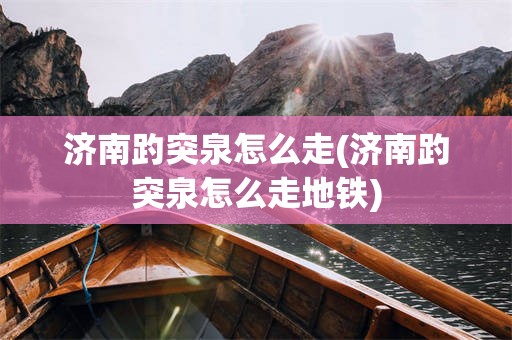 济南趵突泉怎么走(济南趵突泉怎么走地铁)