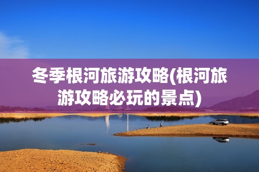 冬季根河旅游攻略(根河旅游攻略必玩的景点)