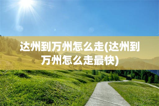 达州到万州怎么走(达州到万州怎么走最快)