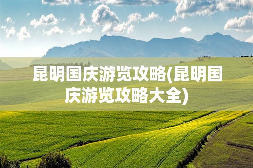昆明国庆游览攻略(昆明国庆游览攻略大全)