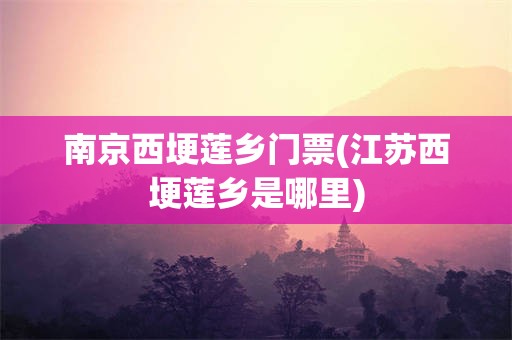 南京西埂莲乡门票(江苏西埂莲乡是哪里)