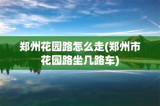 郑州花园路怎么走(郑州市花园路坐几路车)