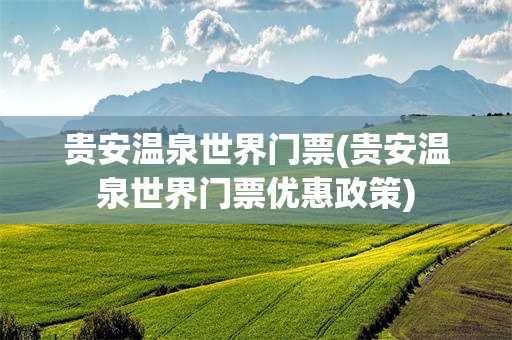 贵安温泉世界门票(贵安温泉世界门票优惠政策)
