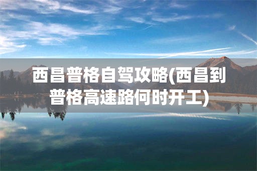西昌普格自驾攻略(西昌到普格高速路何时开工)