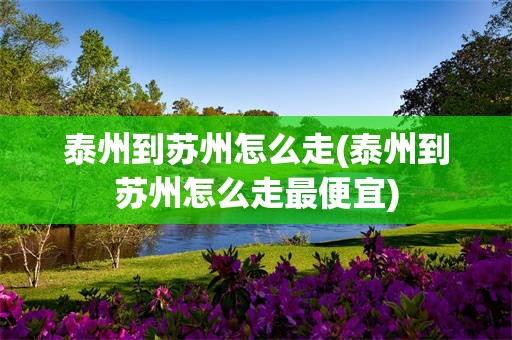 泰州到苏州怎么走(泰州到苏州怎么走最便宜)