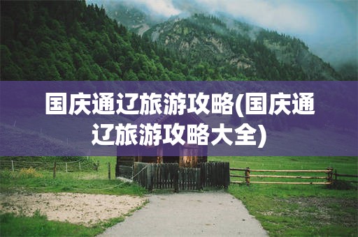 国庆通辽旅游攻略(国庆通辽旅游攻略大全)