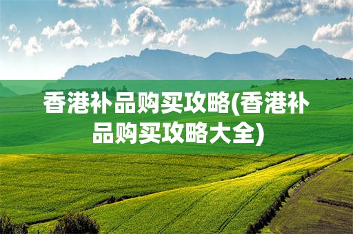 香港补品购买攻略(香港补品购买攻略大全)