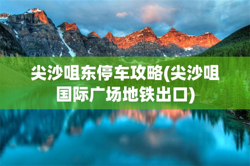 尖沙咀东停车攻略(尖沙咀国际广场地铁出口)