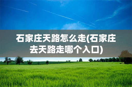 石家庄天路怎么走(石家庄去天路走哪个入口)