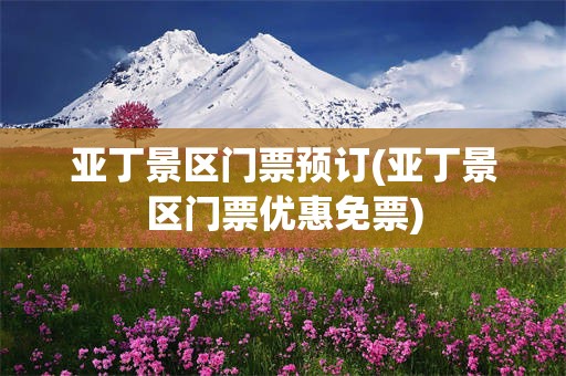 亚丁景区门票预订(亚丁景区门票优惠免票)